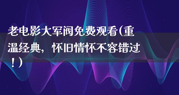 老电影大军阀免费观看(重温经典，怀旧情怀不容错过！)