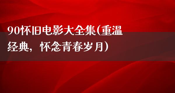 90怀旧电影大全集(重温经典，怀念青春岁月)