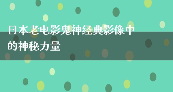 日本老电影鬼神经典影像中的神秘力量