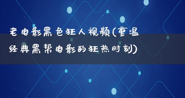 老电影黑色狂人视频(重温经典黑帮电影的狂热时刻)