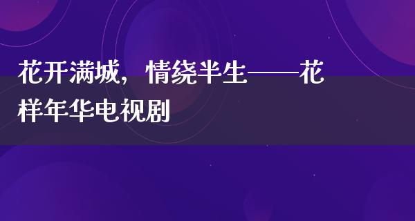 花开满城，情绕半生——花样年华电视剧