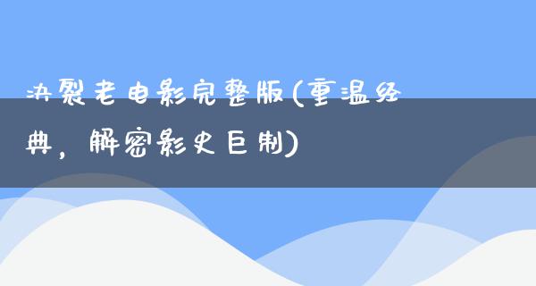 决裂老电影完整版(重温经典，解密影史巨制)