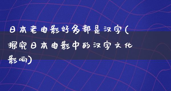 日本老电影好多都是汉字(探究日本电影中的汉字文化影响)