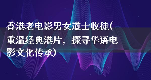 香港老电影男女道士收徒(重温经典港片，探寻华语电影文化传承)