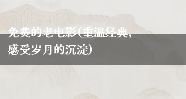 免费的老电影(重温经典，感受岁月的沉淀)