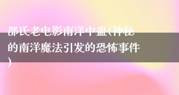 邵氏老电影南洋中蛊(神秘的南洋魔法引发的恐怖事件)