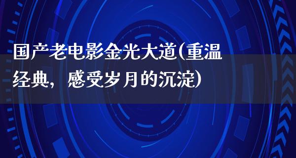 国产老电影金光大道(重温经典，感受岁月的沉淀)