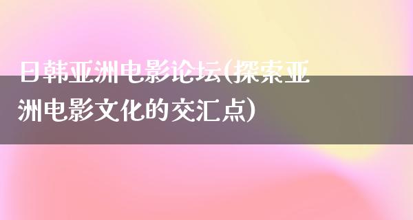 日韩亚洲电影论坛(探索亚洲电影文化的交汇点)