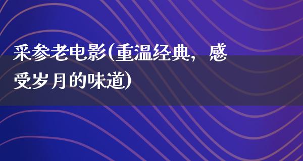 采参老电影(重温经典，感受岁月的味道)