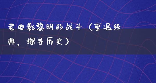 老电影黎明的战斗（重温经典，探寻历史）