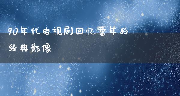 90年代电视剧回忆童年的经典影像