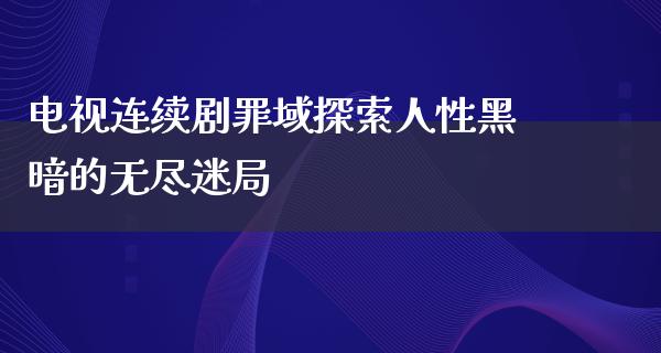 电视连续剧罪域探索人性黑暗的无尽迷局