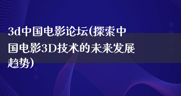 3d中国电影论坛(探索中国电影3D技术的未来发展趋势)