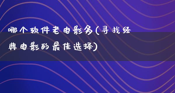 哪个软件老电影多(寻找经典电影的最佳选择)