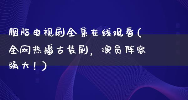 胭脂电视剧****观看(全网热播古装剧，演员阵容强大！)