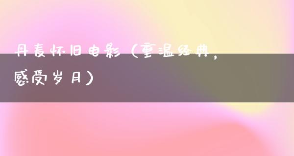 丹麦怀旧电影（重温经典，感受岁月）