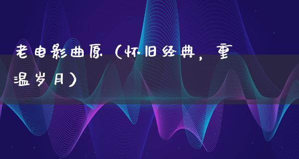 老电影曲原（怀旧经典，重温岁月）