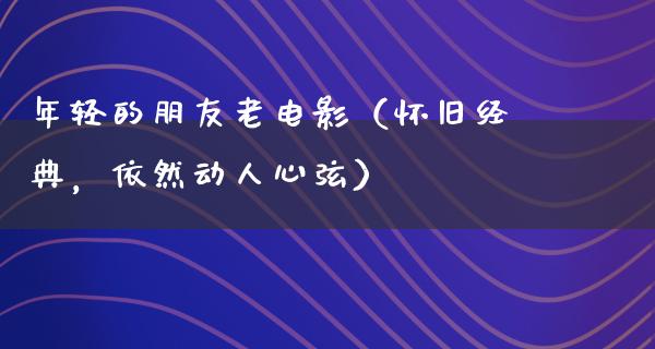 年轻的朋友老电影（怀旧经典，依然动人心弦）