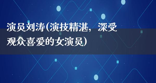 演员刘涛(演技精湛，深受观众喜爱的女演员)