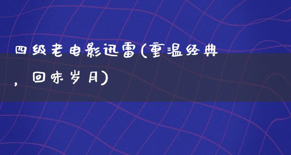 四级老电影迅雷(重温经典，回味岁月)