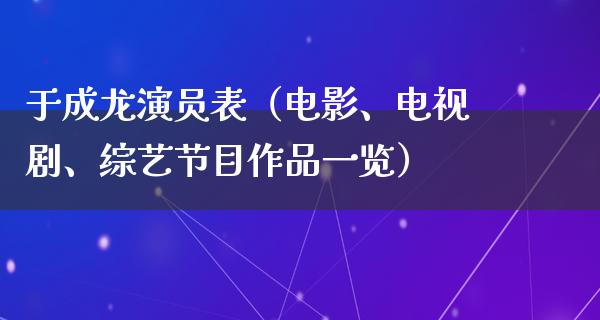 于成龙演员表（电影、电视剧、综艺节目作品一览）