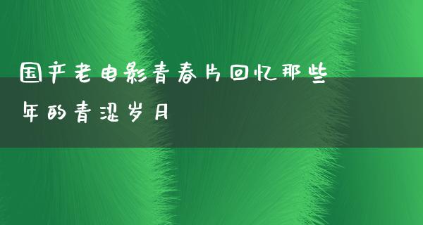 国产老电影青春片回忆那些年的青涩岁月