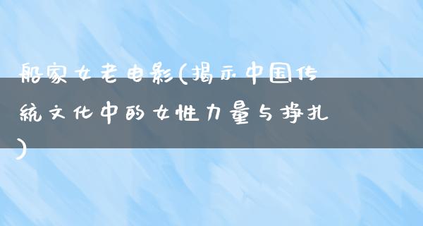 船家女老电影(揭示中国传统文化中的女性力量与挣扎)