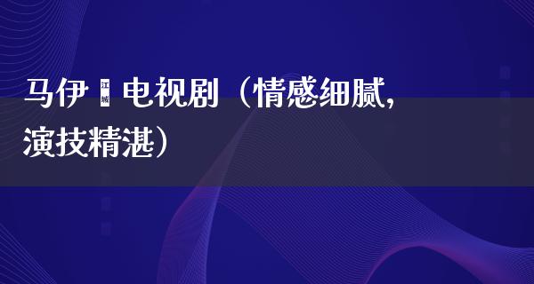 马伊琍电视剧（情感细腻，演技精湛）