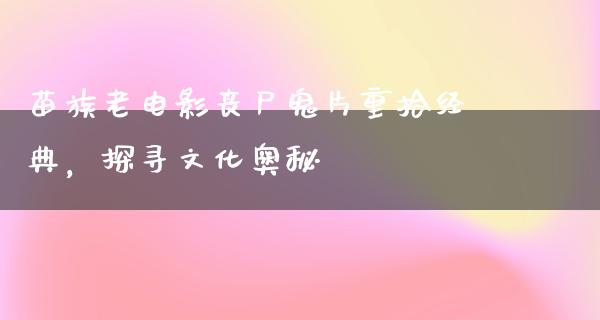 苗族老电影丧尸鬼片重拾经典，探寻文化奥秘