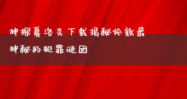 神探夏洛克下载揭秘伦敦最神秘的犯罪谜团