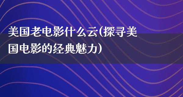 美国老电影什么云(探寻美国电影的经典魅力)