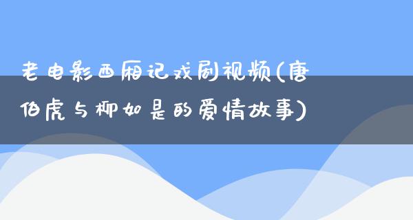 老电影西厢记戏剧视频(唐伯虎与柳如是的爱情故事)