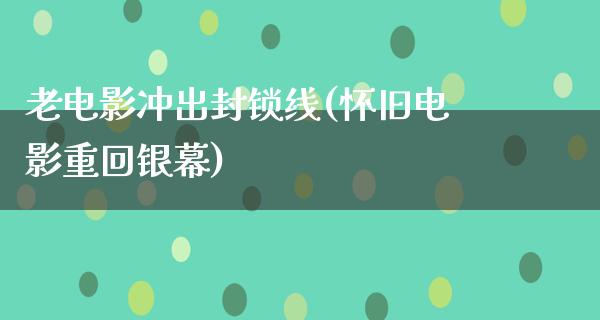 老电影冲出封锁线(怀旧电影重回银幕)