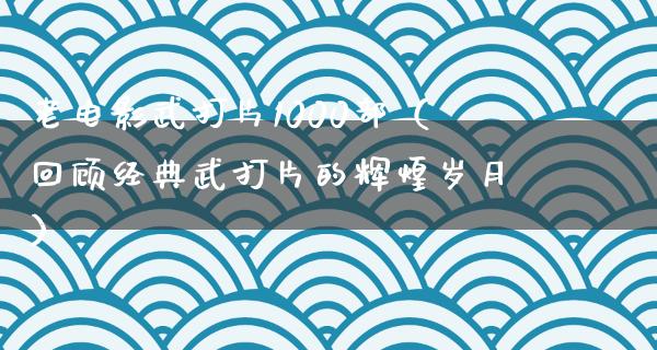 老电影武打片1000部（回顾经典武打片的辉煌岁月）