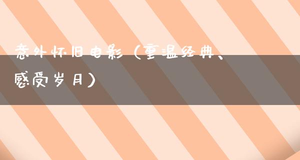 意外怀旧电影（重温经典、感受岁月）