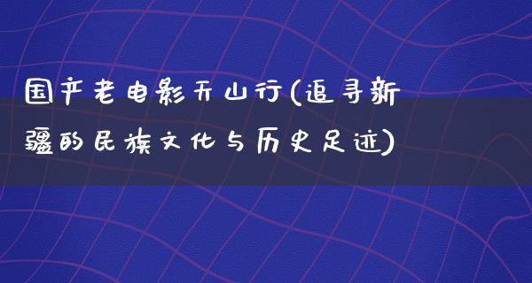 国产老电影天山行(追寻新疆的民族文化与历史足迹)