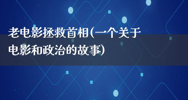 老电影拯救首相(一个关于电影和政治的故事)