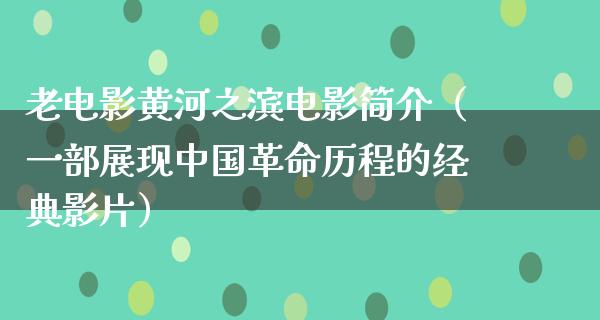 老电影黄河之滨电影简介（一部展现中国革命历程的经典影片）