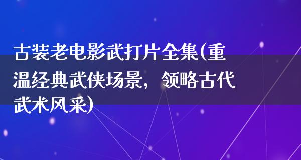 古装老电影武打片全集(重温经典武侠场景，领略古代武术风采)