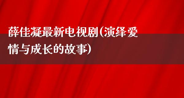 薛佳凝最新电视剧(演绎爱情与成长的故事)