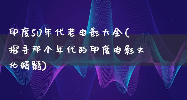 印度50年代老电影大全(探寻那个年代的印度电影文化精髓)