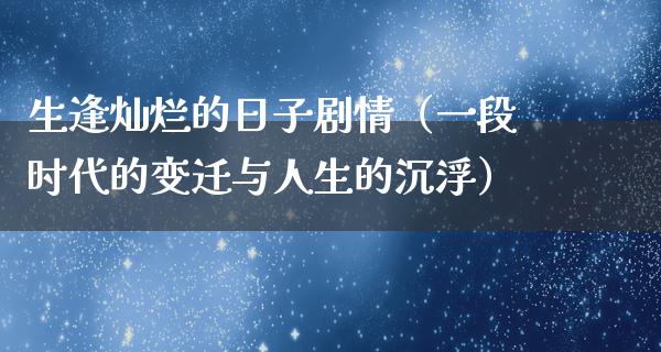 生逢灿烂的日子剧情（一段时代的变迁与人生的沉浮）