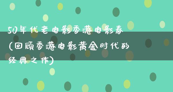 50年代老电影香港电影春(回顾香港电影黄金时代的经典之作)