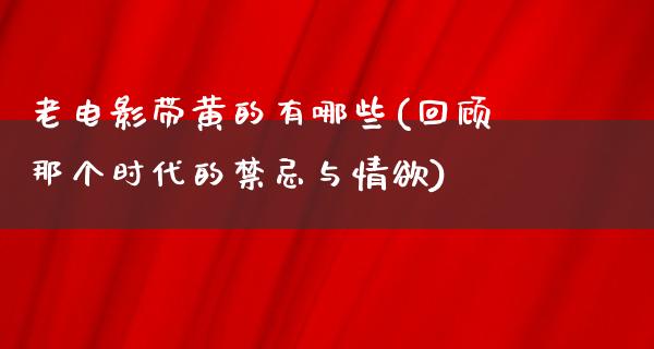 老电影带黄的有哪些(回顾那个时代的禁忌与情欲)