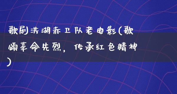 歌剧洪湖赤卫队老电影(歌颂革命先烈，传承红色精神)