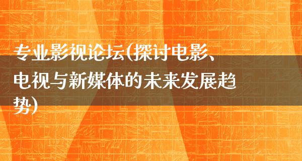 专业影视论坛(探讨电影、电视与新媒体的未来发展趋势)