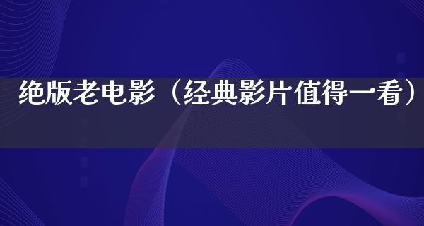 绝版老电影（经典影片值得一看）