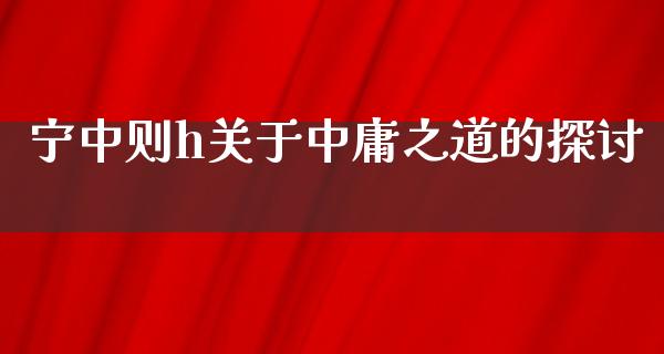 宁中则h关于中庸之道的探讨