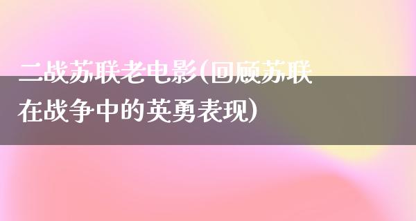 二战苏联老电影(回顾苏联在战争中的英勇表现)