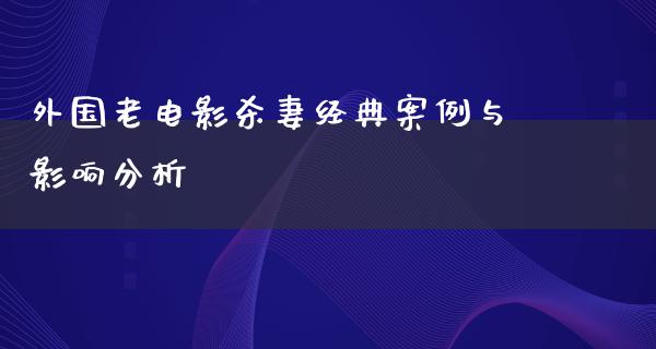 外国老电影杀妻经典案例与影响分析